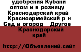 удобрения Кубани оптом и в розницу - Краснодарский край, Красноармейский р-н Сад и огород » Другое   . Краснодарский край